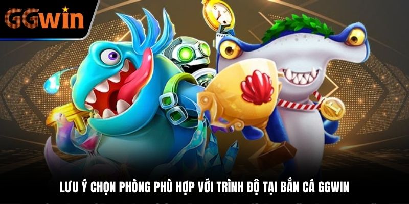Lưu ý chọn phòng phù hợp với trình độ tại bắn cá GGWIN